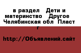  в раздел : Дети и материнство » Другое . Челябинская обл.,Пласт г.